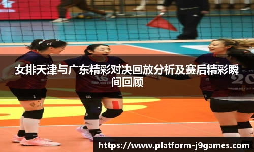 女排天津与广东精彩对决回放分析及赛后精彩瞬间回顾