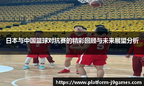 日本与中国篮球对抗赛的精彩回顾与未来展望分析