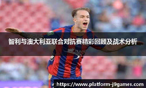 智利与澳大利亚联合对抗赛精彩回顾及战术分析