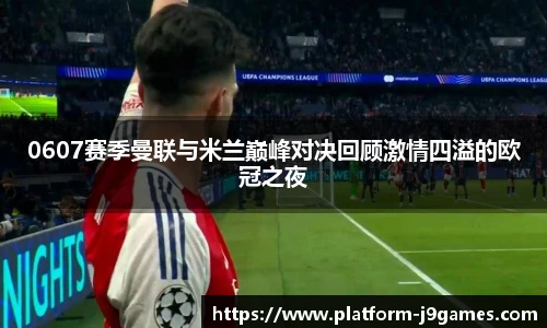 0607赛季曼联与米兰巅峰对决回顾激情四溢的欧冠之夜