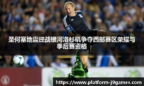 圣何塞地震迎战银河洛杉矶争夺西部赛区荣耀与季后赛资格