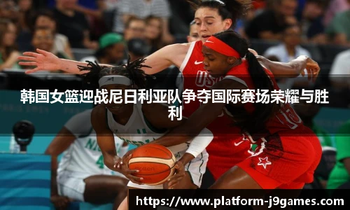 韩国女篮迎战尼日利亚队争夺国际赛场荣耀与胜利