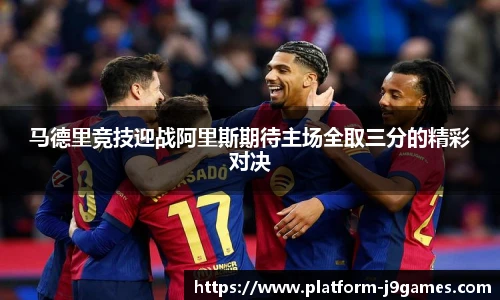 马德里竞技迎战阿里斯期待主场全取三分的精彩对决