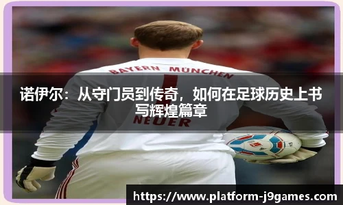 诺伊尔：从守门员到传奇，如何在足球历史上书写辉煌篇章