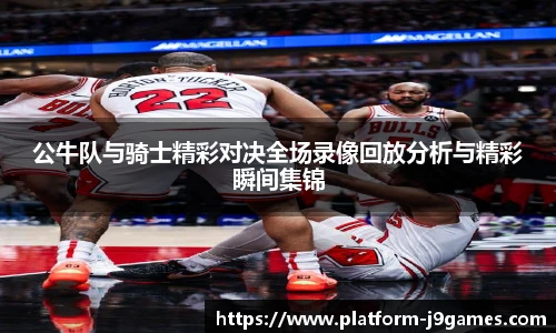 公牛队与骑士精彩对决全场录像回放分析与精彩瞬间集锦