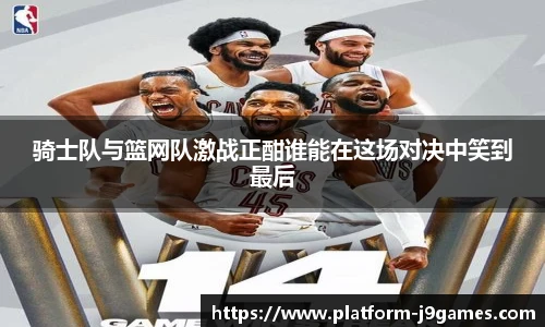 骑士队与篮网队激战正酣谁能在这场对决中笑到最后