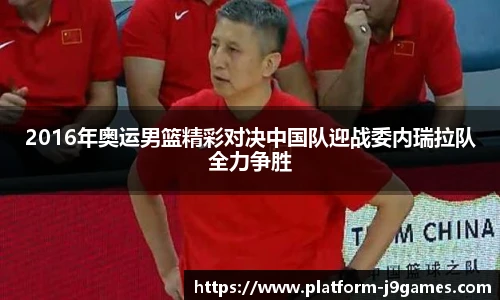 2016年奥运男篮精彩对决中国队迎战委内瑞拉队全力争胜