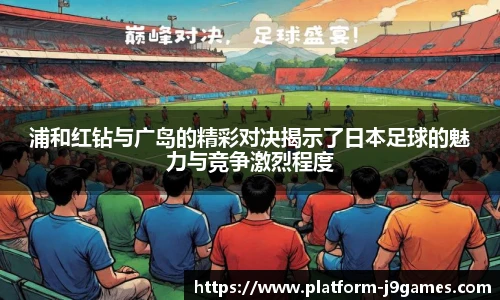 浦和红钻与广岛的精彩对决揭示了日本足球的魅力与竞争激烈程度